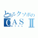 とあるクソボのＣＡＳⅡ（ほうたん）