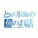 とある氷海の魚のお話（ちょっと危険かな？）