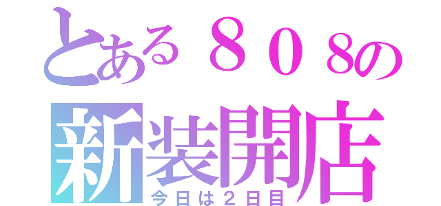 とある８０８の新装開店（今日は２日目）