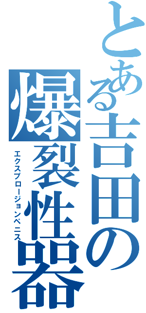 とある吉田の爆裂性器（エクスプロージョンペニス）