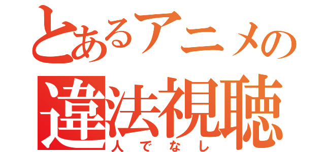 とあるアニメの違法視聴（人でなし）