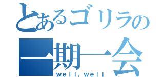 とあるゴリラの一期一会（ｗｅｌｌ，ｗｅｌｌ）