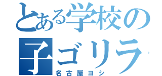 とある学校の子ゴリラ（名古屋ヨシ）