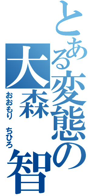 とある変態の大森　智裕（おおもり　ちひろ）