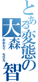 とある変態の大森　智裕（おおもり　ちひろ）