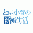 とある小菅の新婚生活（３Ｐ）