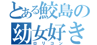 とある鮫島の幼女好き（ロリコン）