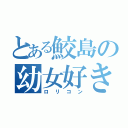 とある鮫島の幼女好き（ロリコン）