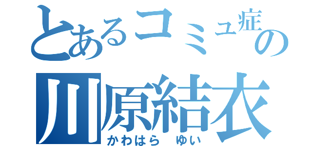 とあるコミュ症の川原結衣（かわはら ゆい）