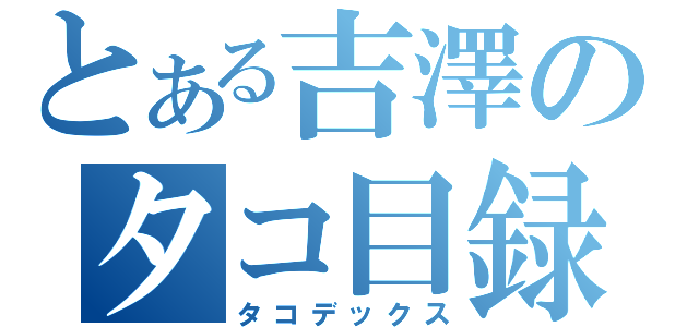 とある吉澤のタコ目録（タコデックス）