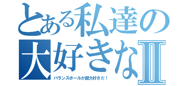 とある私達の大好きなⅡ（バランスボールが超大好きだ！）