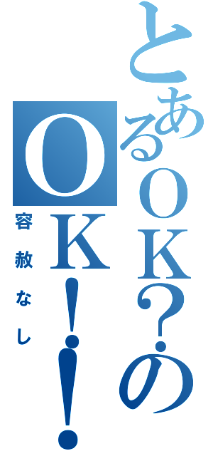 とあるＯＫ？のＯＫ！！（容赦なし）