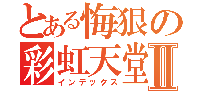 とある悔狠の彩虹天堂Ⅱ（インデックス）