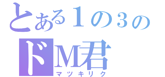 とある１の３のドＭ君（マツキリク）