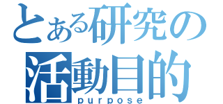 とある研究の活動目的（ｐｕｒｐｏｓｅ）