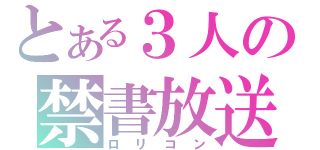 とある３人の禁書放送（ロリコン）