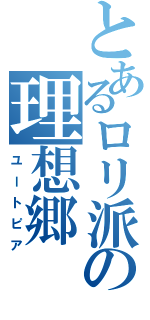 とあるロリ派の理想郷（ユートピア）