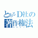 とあるＤ社の著作権法（ハハッ！）