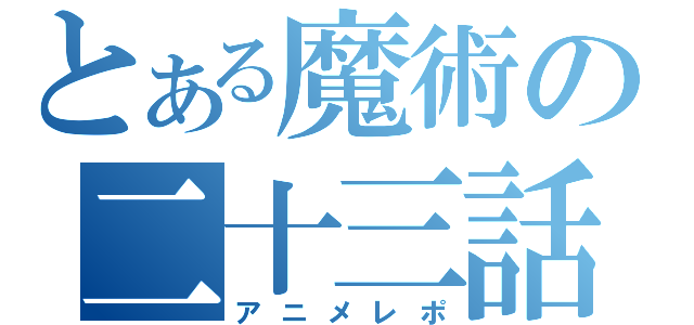 とある魔術の二十三話（アニメレポ）