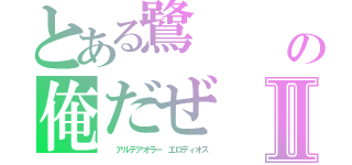 とある鷺　　　鸚哥鸚鵡鷓鴣の俺だぜ　Ｅｒｏｄｉｏｓ　鶲（雀）アイロネ・チェネリーノ Ⅱ（　　アルデアオラー　エロディオス）