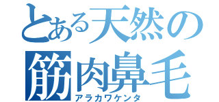 とある天然の筋肉鼻毛（アラカワケンタ）