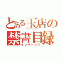 とある玉店の禁書目録（インデックス）