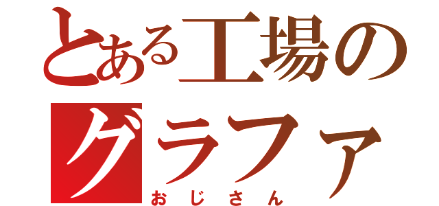 とある工場のグラファ（おじさん）