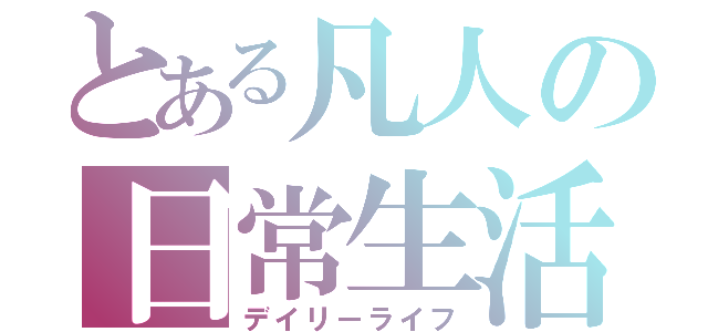 とある凡人の日常生活（デイリーライフ）