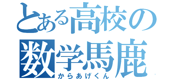 とある高校の数学馬鹿（からあげくん）