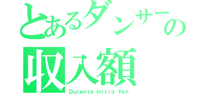 とあるダンサーの収入額（Ｄｕｃｅｎｔａ ｍｉｌｉａ Ｙｅｎ）