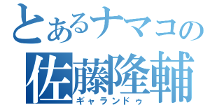 とあるナマコの佐藤隆輔（ギャランドゥ）