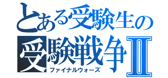 とある受験生の受験戦争Ⅱ（ファイナルウォーズ）