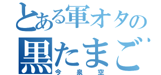 とある軍オタの黒たまご（今泉空）