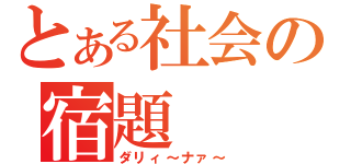 とある社会の宿題（ダリィ～ナァ～）