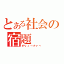 とある社会の宿題（ダリィ～ナァ～）