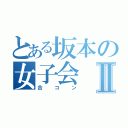 とある坂本の女子会Ⅱ（合コン）