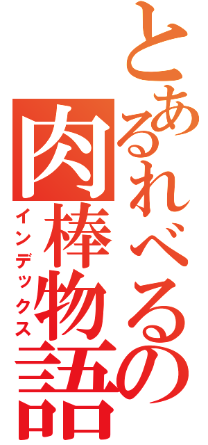 とあるれべるの肉棒物語（インデックス）