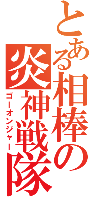 とある相棒の炎神戦隊（ゴーオンジャー）