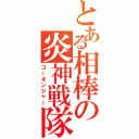 とある相棒の炎神戦隊（ゴーオンジャー）