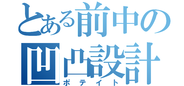 とある前中の凹凸設計（ポテイト）