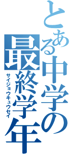 とある中学の最終学年（サイジョウキュウセイ）