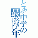 とある中学の最終学年（サイジョウキュウセイ）