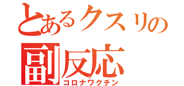 とあるクスリの副反応（コロナワクチン）