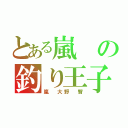 とある嵐の釣り王子（嵐 大野 智）