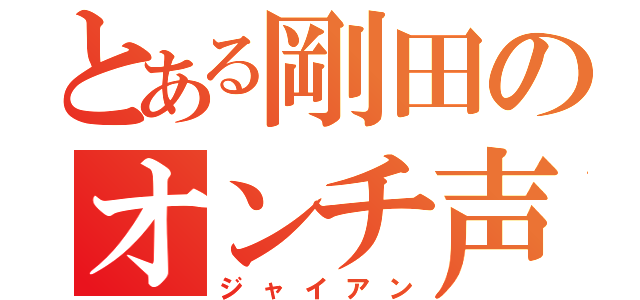 とある剛田のオンチ声（ジャイアン）