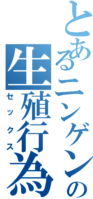 とあるニンゲンの生殖行為（セックス）