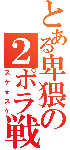 とある卑猥の２ポラ戦士（スケ★スケ）