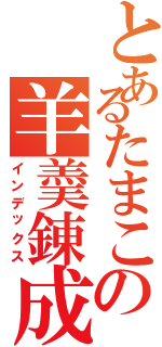 とあるたまこの羊羮錬成（インデックス）