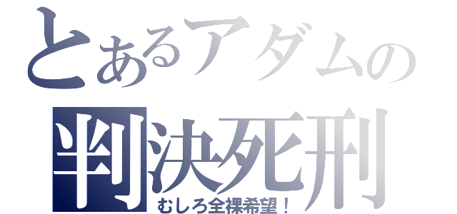 とあるアダムの判決死刑（むしろ全裸希望！）