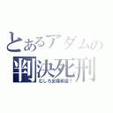 とあるアダムの判決死刑（むしろ全裸希望！）